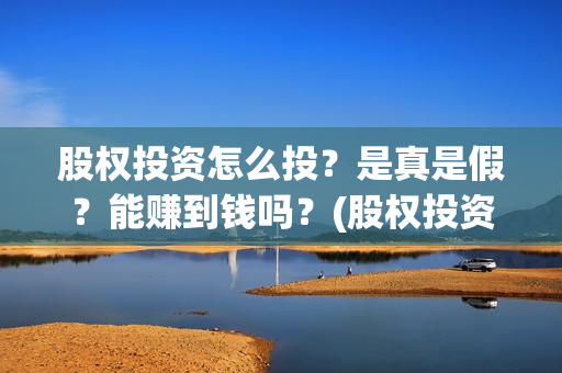 股权投资怎么投？是真是假？能赚到钱吗？(股权投资怎么赚钱)