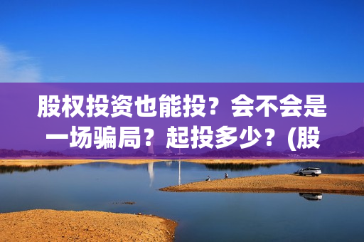 股权投资也能投？会不会是一场骗局？起投多少？(股权投资也能投资什么)