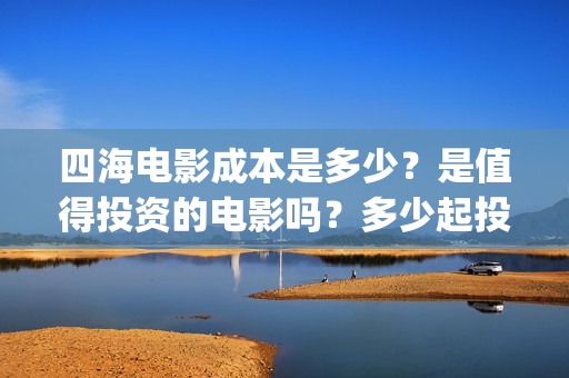 四海电影成本是多少？是值得投资的电影吗？多少起投(四海电影预估票房)