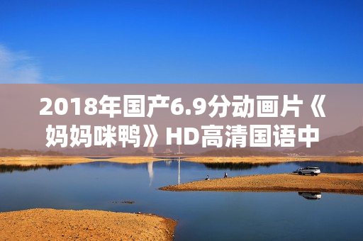 2018年国产6.9分动画片《妈妈咪鸭》HD高清国语中字