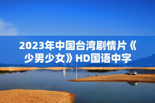 2023年中国台湾剧情片《少男少女》HD国语中字 2023年中国台湾剧情片《少男少女》HD国语中字