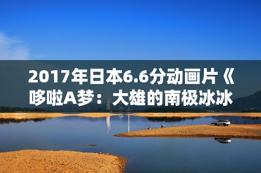 2017年日本6.6分动画片《哆啦A梦：大雄的南极冰冰凉大冒险》HD