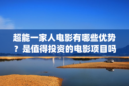 超能一家人电影有哪些优势？是值得投资的电影项目吗？(超能一家人电影免费播放国语版)