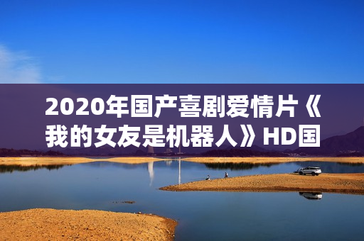 2020年国产喜剧爱情片《我的女友是机器人》HD国语中字