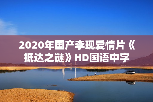 2020年国产李现爱情片《抵达之谜》HD国语中字