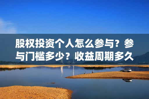 股权投资个人怎么参与？参与门槛多少？收益周期多久？(个人股权投资需要交什么税)