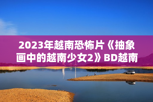 2023年越南恐怖片《抽象画中的越南少女2》BD越南语中字