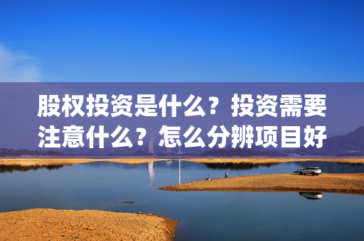 股权投资是什么？投资需要注意什么？怎么分辨项目好坏？(私募股权投资是什么)
