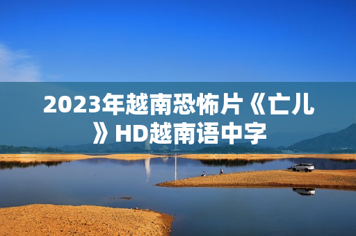 2023年越南恐怖片《亡儿》HD越南语中字