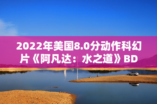 2022年美国8.0分动作科幻片《阿凡达：水之道》BD国英双语双字