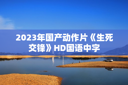 2023年国产动作片《生死交锋》HD国语中字 2023年国产动作片《生死交锋》HD国语中字