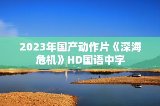 2023年国产动作片《深海危机》HD国语中字 2023年国产动作片《深海危机》HD国语中字