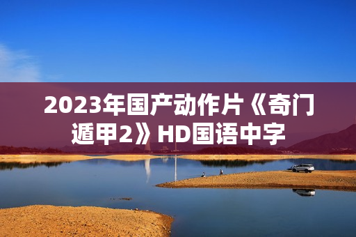 2023年国产动作片《奇门遁甲2》HD国语中字 2023年国产动作片《奇门遁甲2》HD国语中字