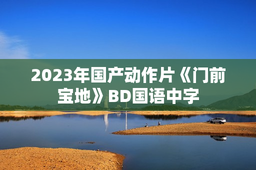 2023年国产动作片《门前宝地》BD国语中字 2023年国产动作片《门前宝地》BD国语中字