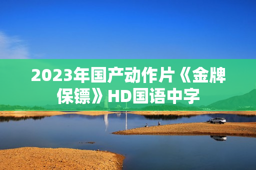 2023年国产动作片《金牌保镖》HD国语中字 2023年国产动作片《金牌保镖》HD国语中字