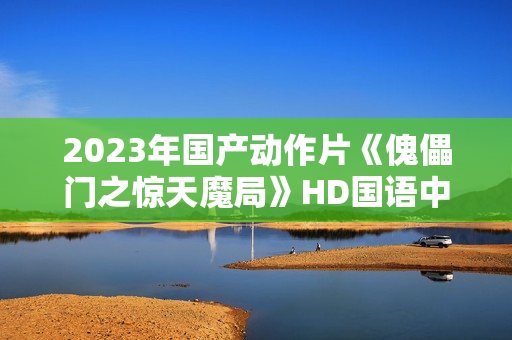 2023年国产动作片《傀儡门之惊天魔局》HD国语中字