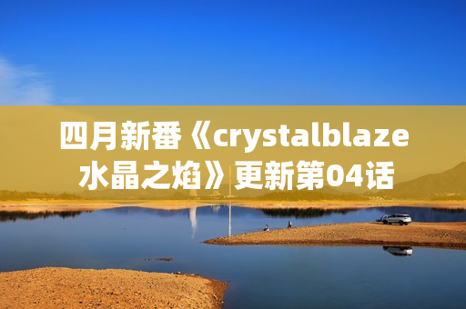 四月新番《crystalblaze 水晶之焰》更新第04话