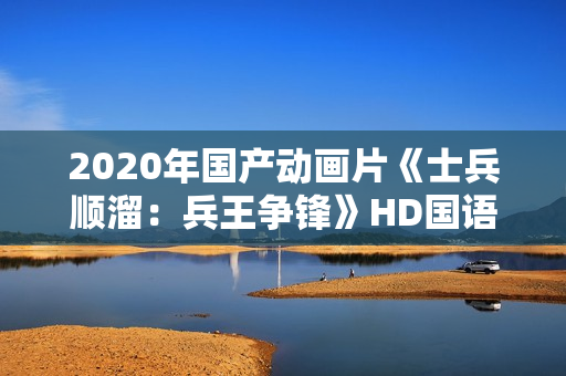 2020年国产动画片《士兵顺溜：兵王争锋》HD国语中字