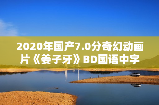 2020年国产7.0分奇幻动画片《姜子牙》BD国语中字 2020年国产7.0分奇幻动画片《姜子牙》BD国语中字