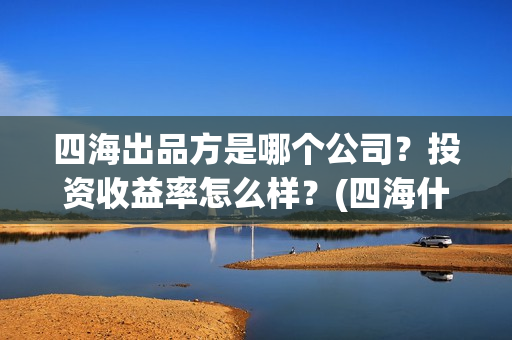 四海出品方是哪个公司？投资收益率怎么样？(四海什么时候开拍)