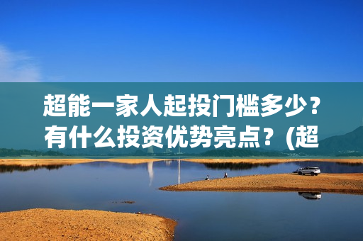 超能一家人起投门槛多少？有什么投资优势亮点？(超能一家人官宣)