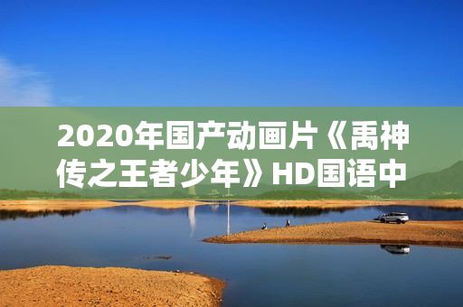 2020年国产动画片《禹神传之王者少年》HD国语中字 2020年国产动画片《禹神传之王者少年》HD国语中字