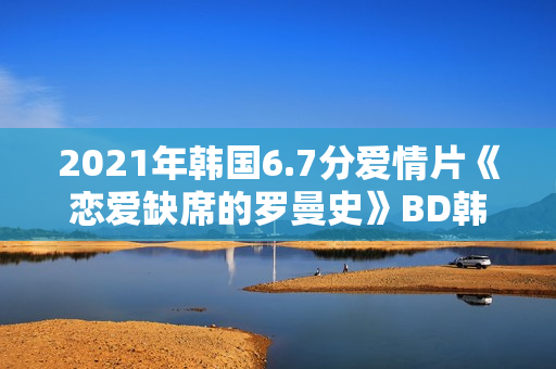 2021年韩国6.7分爱情片《恋爱缺席的罗曼史》BD韩语中字
