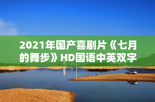 2021年国产喜剧片《七月的舞步》HD国语中英双字
