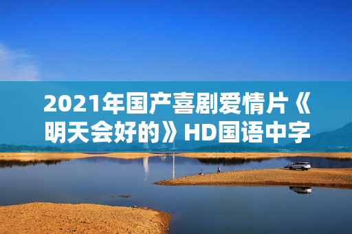 2021年国产喜剧爱情片《明天会好的》HD国语中字