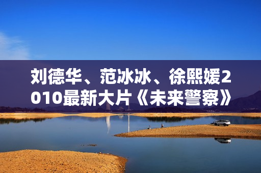 刘德华、范冰冰、徐熙媛2010最新大片《未来警察》无水印 刘德华、范冰冰、徐熙媛2010最新大片《未来警察》无水印