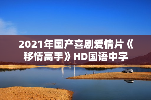 2021年国产喜剧爱情片《移情高手》HD国语中字