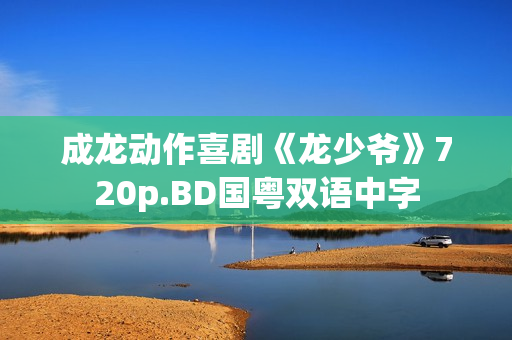 成龙动作喜剧《龙少爷》720p.BD国粤双语中字