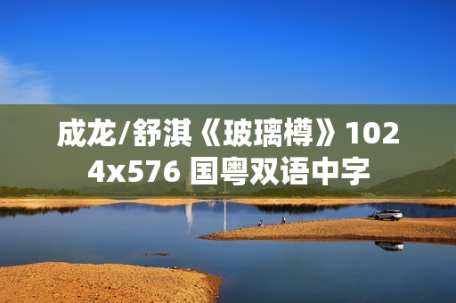 成龙/舒淇《玻璃樽》1024x576 国粤双语中字