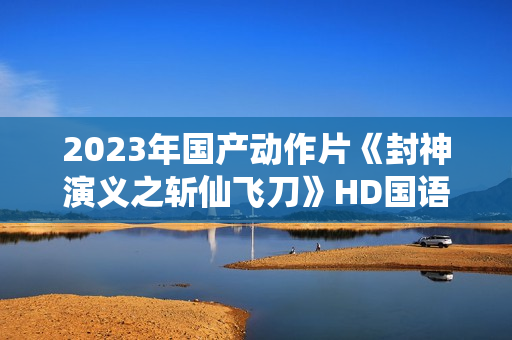 2023年国产动作片《封神演义之斩仙飞刀》HD国语中字