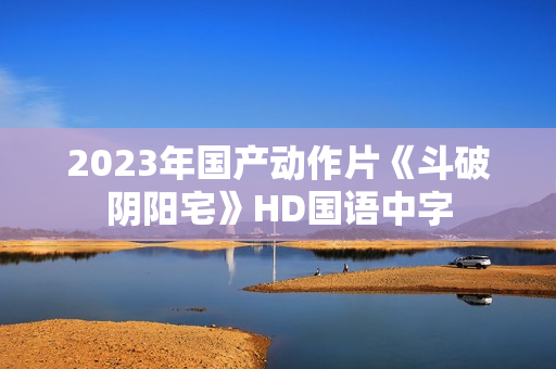 2023年国产动作片《斗破阴阳宅》HD国语中字