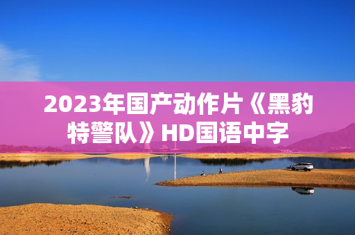 2023年国产动作片《黑豹特警队》HD国语中字