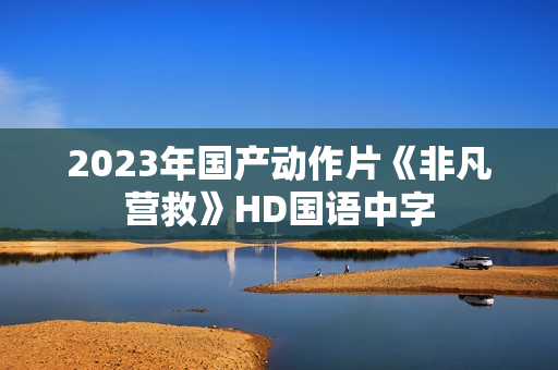 2023年国产动作片《非凡营救》HD国语中字