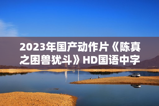 2023年国产动作片《陈真之困兽犹斗》HD国语中字