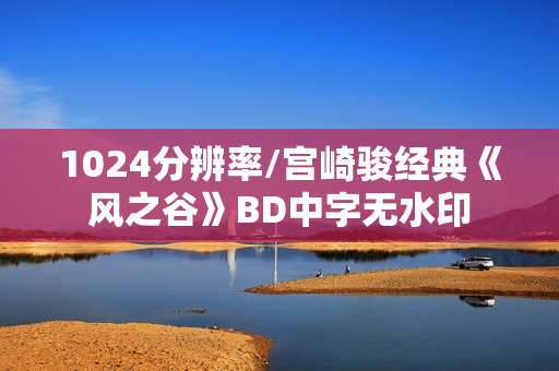 1024分辨率/宫崎骏经典《风之谷》BD中字无水印 1024分辨率/宫崎骏经典《风之谷》BD中字无水印