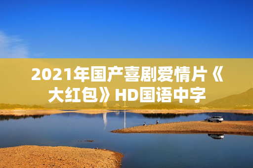 2021年国产喜剧爱情片《大红包》HD国语中字 2021年国产喜剧爱情片《大红包》HD国语中字
