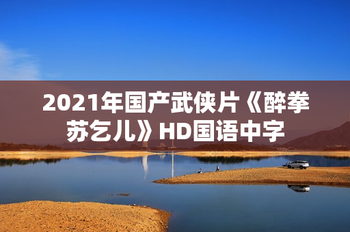 2021年国产武侠片《醉拳苏乞儿》HD国语中字 2021年国产武侠片《醉拳苏乞儿》HD国语中字