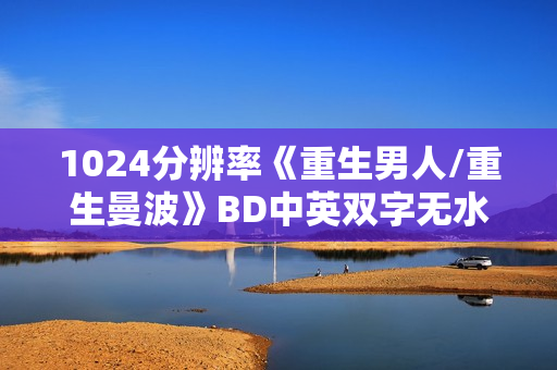 1024分辨率《重生男人/重生曼波》BD中英双字无水印 1024分辨率《重生男人/重生曼波》BD中英双字无水印