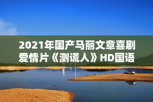 2021年国产马丽文章喜剧爱情片《测谎人》HD国语中字