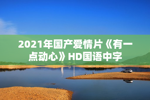 2021年国产爱情片《有一点动心》HD国语中字