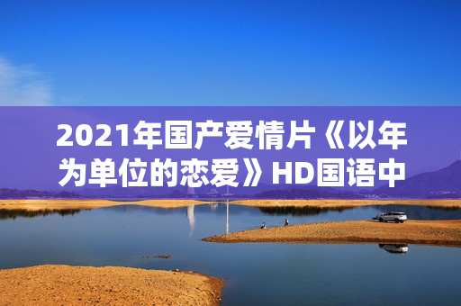 2021年国产爱情片《以年为单位的恋爱》HD国语中字
