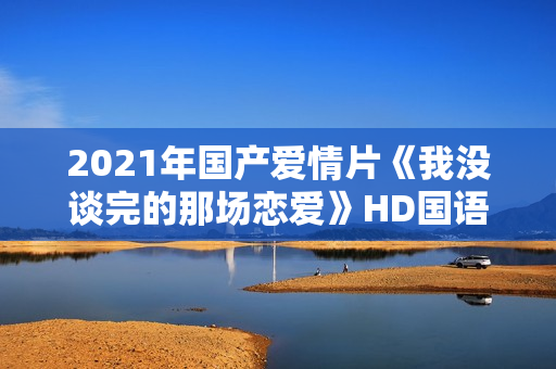 2021年国产爱情片《我没谈完的那场恋爱》HD国语中字