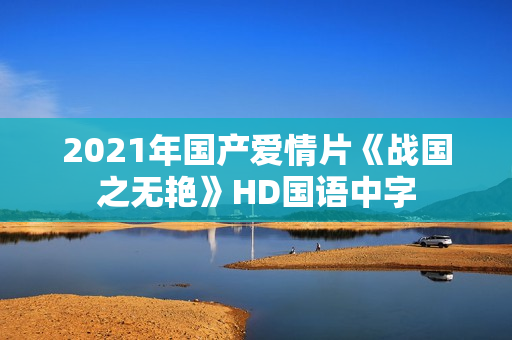 2021年国产爱情片《战国之无艳》HD国语中字