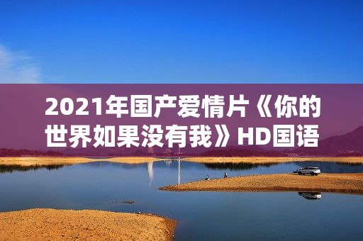 2021年国产爱情片《你的世界如果没有我》HD国语中字 2021年国产爱情片《你的世界如果没有我》HD国语中字