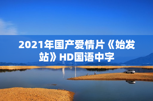 2021年国产爱情片《始发站》HD国语中字