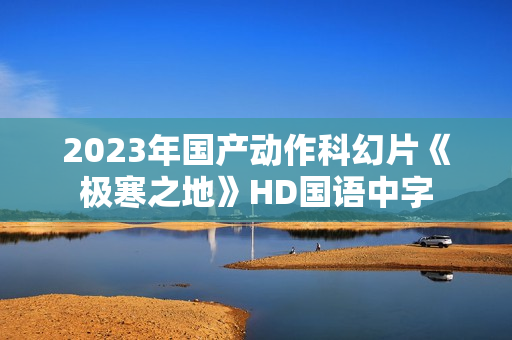 2023年国产动作科幻片《极寒之地》HD国语中字 2023年国产动作科幻片《极寒之地》HD国语中字